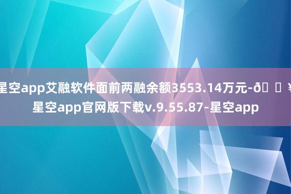 星空app艾融软件面前两融余额3553.14万元-🔥星空app官网版下载v.9.55.87-星空app