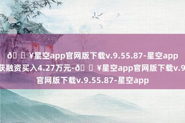 🔥星空app官网版下载v.9.55.87-星空app浙江大农4月8日获融资买入4.27万元-🔥星空app官网版下载v.9.55.87-星空app