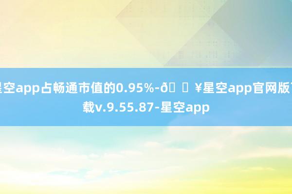 星空app占畅通市值的0.95%-🔥星空app官网版下载v.9.55.87-星空app