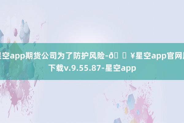 星空app期货公司为了防护风险-🔥星空app官网版下载v.9.55.87-星空app