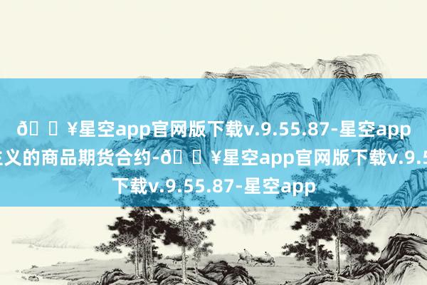 🔥星空app官网版下载v.9.55.87-星空app简称HRC）为主义的商品期货合约-🔥星空app官网版下载v.9.55.87-星空app