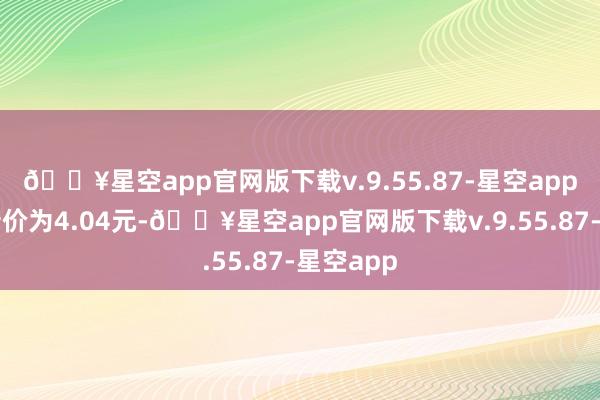 🔥星空app官网版下载v.9.55.87-星空app正股最新价为4.04元-🔥星空app官网版下载v.9.55.87-星空app