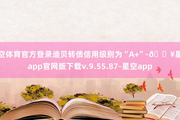 星空体育官方登录迪贝转债信用级别为“A+”-🔥星空app官网版下载v.9.55.87-星空app