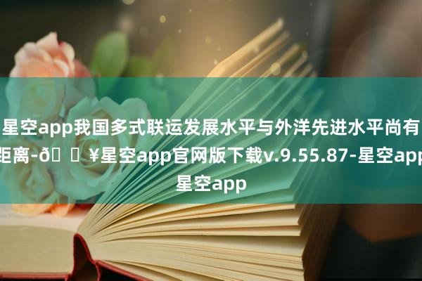 星空app我国多式联运发展水平与外洋先进水平尚有距离-🔥星空app官网版下载v.9.55.87-星空app