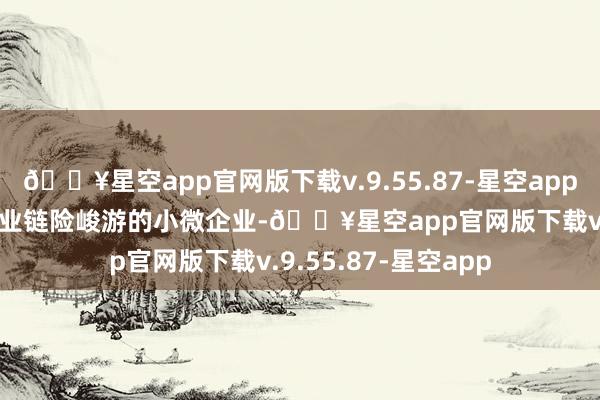 🔥星空app官网版下载v.9.55.87-星空app识别超2100万家产业链险峻游的小微企业-🔥星空app官网版下载v.9.55.87-星空app