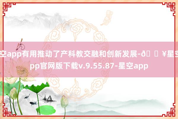 星空app有用推动了产科教交融和创新发展-🔥星空app官网版下载v.9.55.87-星空app