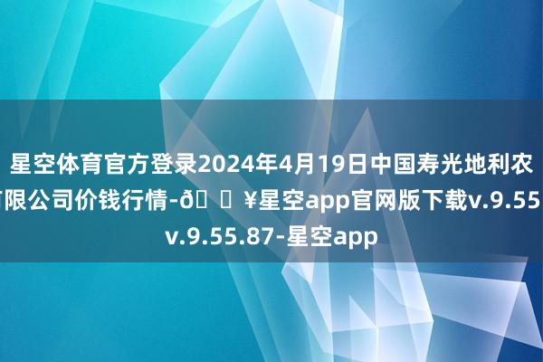 星空体育官方登录2024年4月19日中国寿光地利农居品物流园有限公司价钱行情-🔥星空app官网版下载v.9.55.87-星空app