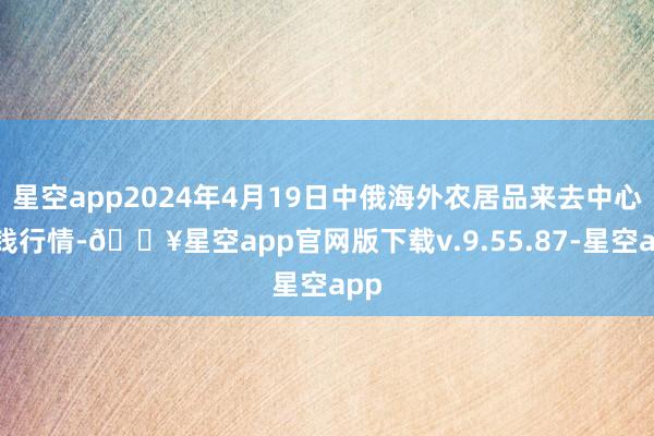 星空app2024年4月19日中俄海外农居品来去中心价钱行情-🔥星空app官网版下载v.9.55.87-星空app