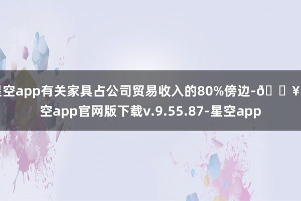 星空app有关家具占公司贸易收入的80%傍边-🔥星空app官网版下载v.9.55.87-星空app