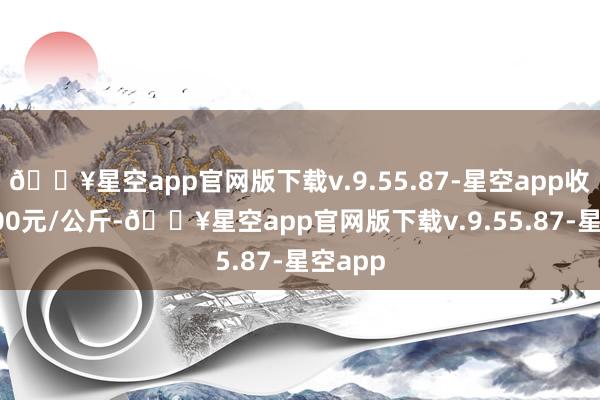 🔥星空app官网版下载v.9.55.87-星空app收支13.00元/公斤-🔥星空app官网版下载v.9.55.87-星空app