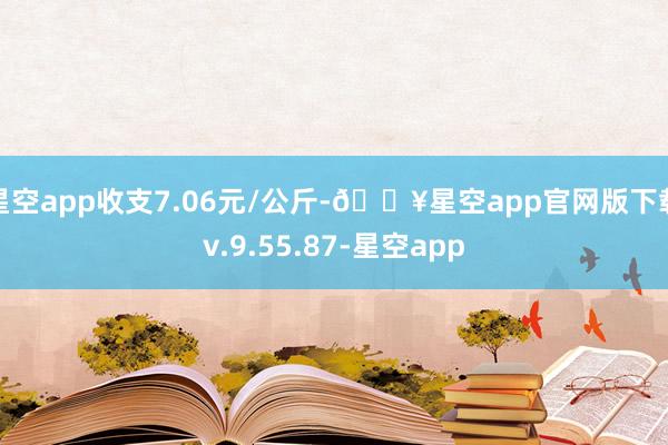 星空app收支7.06元/公斤-🔥星空app官网版下载v.9.55.87-星空app