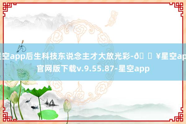 星空app后生科技东说念主才大放光彩-🔥星空app官网版下载v.9.55.87-星空app