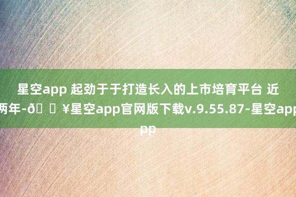 星空app 　　起劲于于打造长入的上市培育平台 　　近两年-🔥星空app官网版下载v.9.55.87-星空app