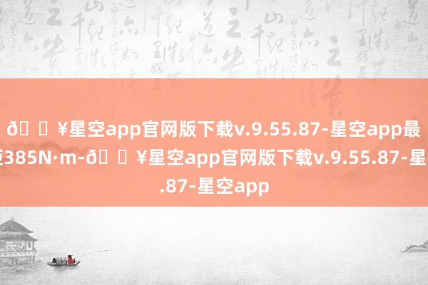 🔥星空app官网版下载v.9.55.87-星空app最大扭矩385N·m-🔥星空app官网版下载v.9.55.87-星空app