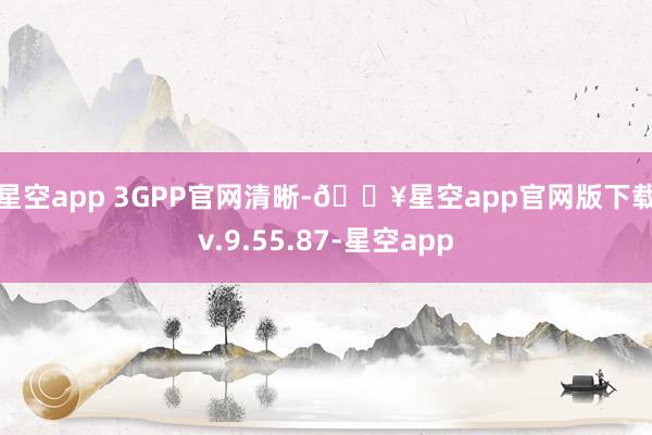 星空app 　　3GPP官网清晰-🔥星空app官网版下载v.9.55.87-星空app