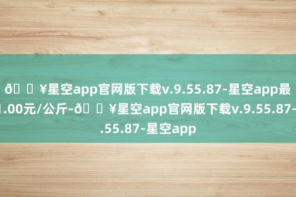 🔥星空app官网版下载v.9.55.87-星空app最低报价11.00元/公斤-🔥星空app官网版下载v.9.55.87-星空app