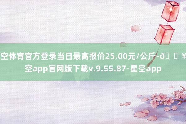 星空体育官方登录当日最高报价25.00元/公斤-🔥星空app官网版下载v.9.55.87-星空app