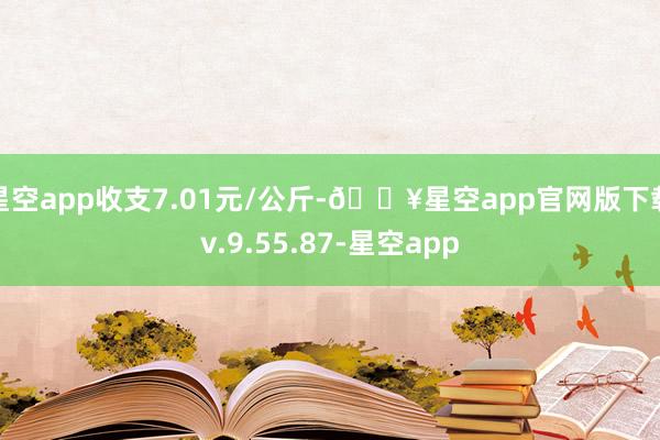 星空app收支7.01元/公斤-🔥星空app官网版下载v.9.55.87-星空app