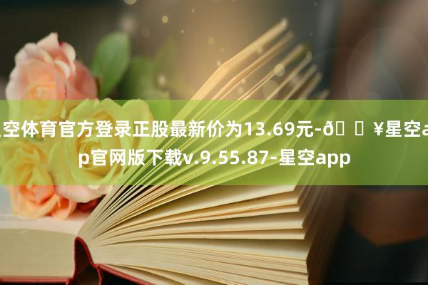 星空体育官方登录正股最新价为13.69元-🔥星空app官网版下载v.9.55.87-星空app