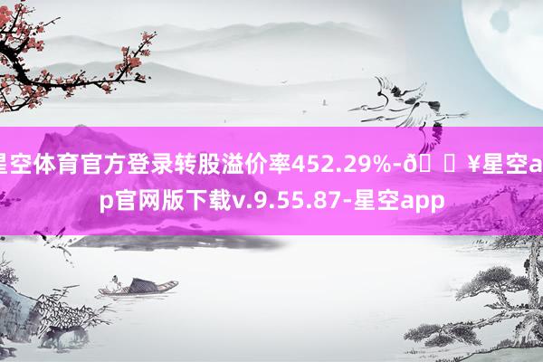 星空体育官方登录转股溢价率452.29%-🔥星空app官网版下载v.9.55.87-星空app