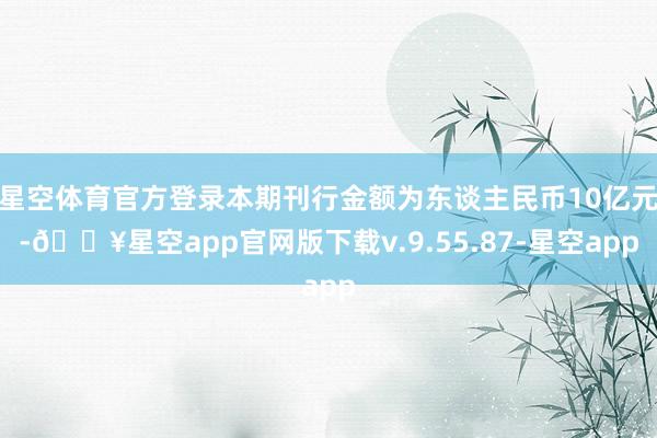 星空体育官方登录本期刊行金额为东谈主民币10亿元-🔥星空app官网版下载v.9.55.87-星空app