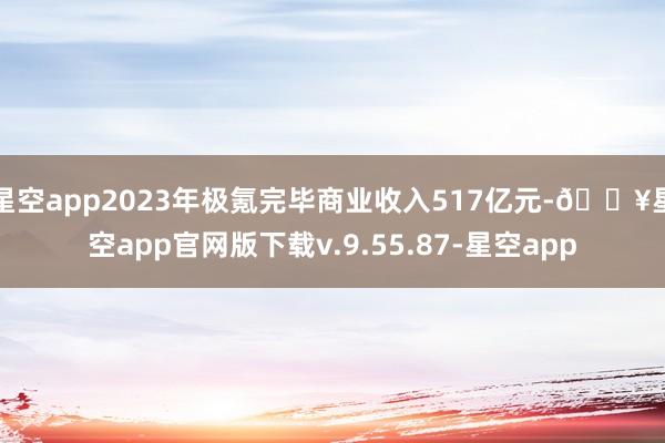 星空app2023年极氪完毕商业收入517亿元-🔥星空app官网版下载v.9.55.87-星空app