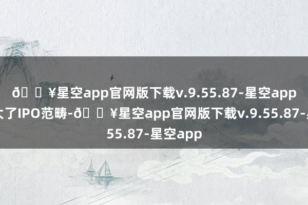 🔥星空app官网版下载v.9.55.87-星空app极氪扩大了IPO范畴-🔥星空app官网版下载v.9.55.87-星空app