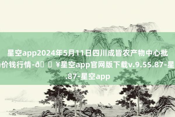 星空app2024年5月11日四川成皆农产物中心批发商场价钱行情-🔥星空app官网版下载v.9.55.87-星空app