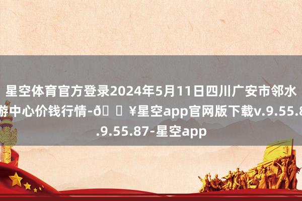 星空体育官方登录2024年5月11日四川广安市邻水县农产物交游中心价钱行情-🔥星空app官网版下载v.9.55.87-星空app