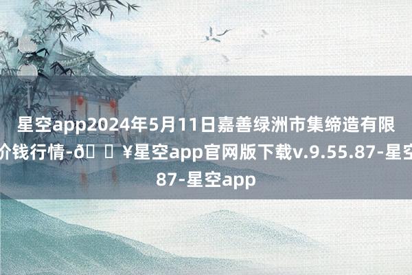 星空app2024年5月11日嘉善绿洲市集缔造有限公司价钱行情-🔥星空app官网版下载v.9.55.87-星空app