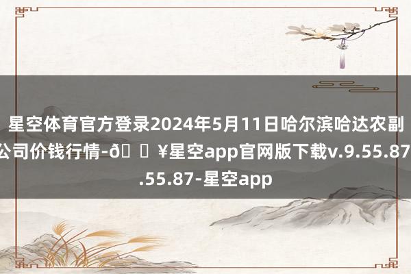 星空体育官方登录2024年5月11日哈尔滨哈达农副产物有限公司价钱行情-🔥星空app官网版下载v.9.55.87-星空app