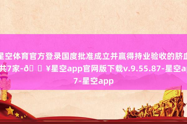 星空体育官方登录国度批准成立并赢得持业验收的脐血库共7家-🔥星空app官网版下载v.9.55.87-星空app