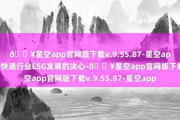 🔥星空app官网版下载v.9.55.87-星空app标明了其践行和推动快递行业ESG发展的决心-🔥星空app官网版下载v.9.55.87-星空app