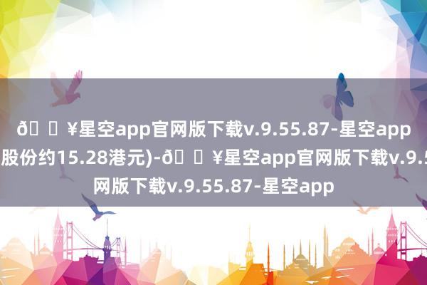 🔥星空app官网版下载v.9.55.87-星空app越过于每股关系股份约15.28港元)-🔥星空app官网版下载v.9.55.87-星空app