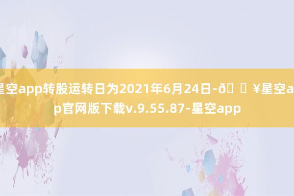 星空app转股运转日为2021年6月24日-🔥星空app官网版下载v.9.55.87-星空app