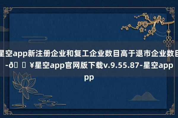 星空app新注册企业和复工企业数目高于退市企业数目-🔥星空app官网版下载v.9.55.87-星空app