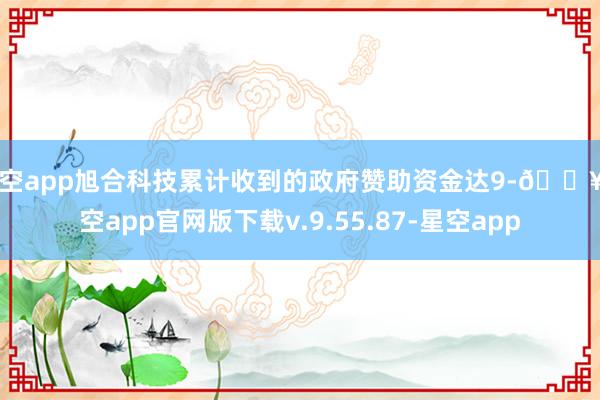 星空app旭合科技累计收到的政府赞助资金达9-🔥星空app官网版下载v.9.55.87-星空app