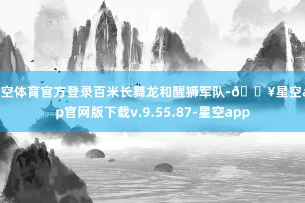 星空体育官方登录百米长舞龙和醒狮军队-🔥星空app官网版下载v.9.55.87-星空app