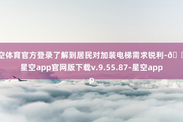 星空体育官方登录了解到居民对加装电梯需求锐利-🔥星空app官网版下载v.9.55.87-星空app