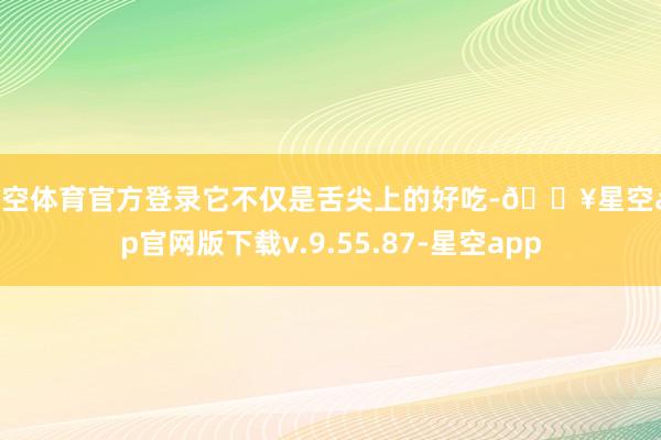 星空体育官方登录它不仅是舌尖上的好吃-🔥星空app官网版下载v.9.55.87-星空app