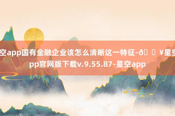 星空app国有金融企业该怎么清晰这一特征-🔥星空app官网版下载v.9.55.87-星空app