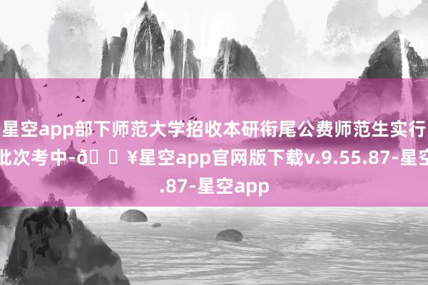 星空app部下师范大学招收本研衔尾公费师范生实行提前批次考中-🔥星空app官网版下载v.9.55.87-星空app