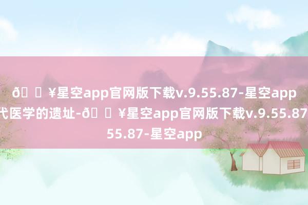 🔥星空app官网版下载v.9.55.87-星空app它既是当代医学的遗址-🔥星空app官网版下载v.9.55.87-星空app