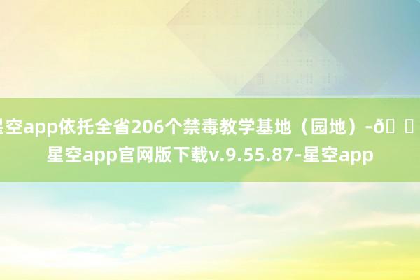 星空app依托全省206个禁毒教学基地（园地）-🔥星空app官网版下载v.9.55.87-星空app