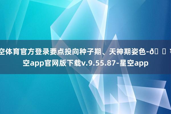 星空体育官方登录要点投向种子期、天神期姿色-🔥星空app官网版下载v.9.55.87-星空app