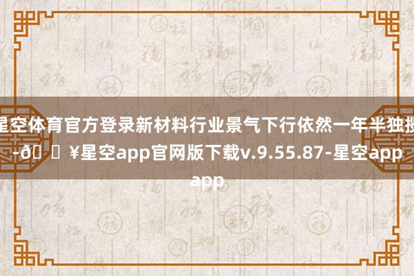 星空体育官方登录新材料行业景气下行依然一年半独揽-🔥星空app官网版下载v.9.55.87-星空app