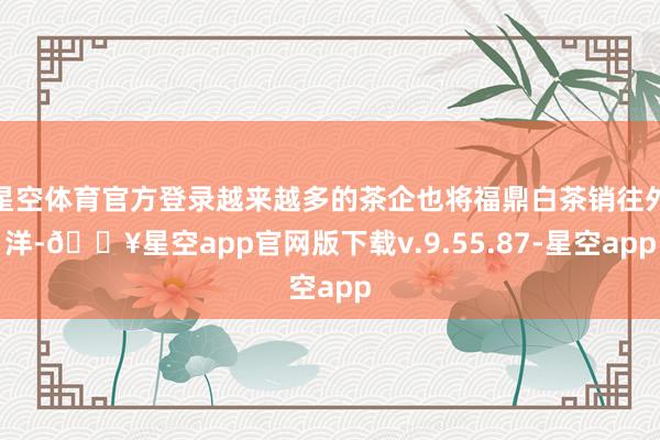 星空体育官方登录越来越多的茶企也将福鼎白茶销往外洋-🔥星空app官网版下载v.9.55.87-星空app