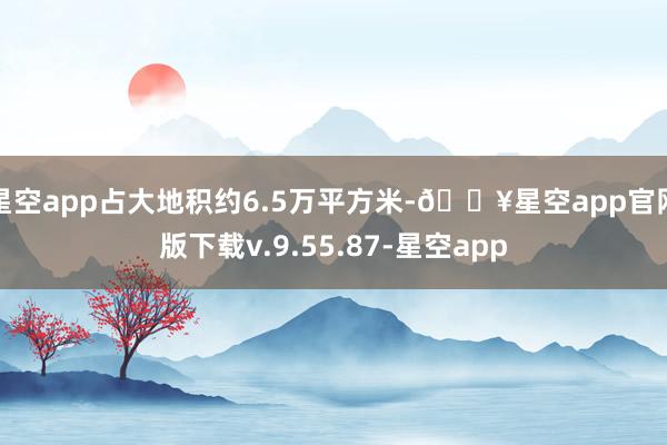 星空app占大地积约6.5万平方米-🔥星空app官网版下载v.9.55.87-星空app