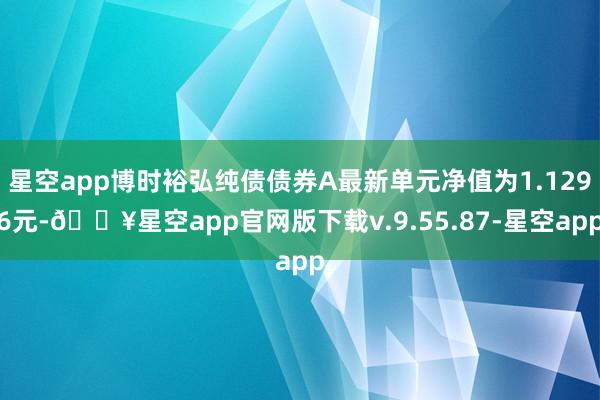 星空app博时裕弘纯债债券A最新单元净值为1.1296元-🔥星空app官网版下载v.9.55.87-星空app