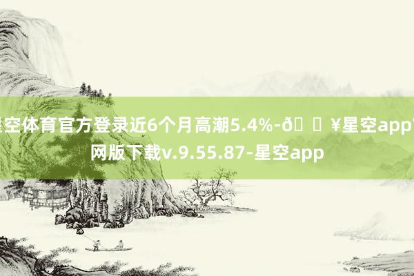 星空体育官方登录近6个月高潮5.4%-🔥星空app官网版下载v.9.55.87-星空app